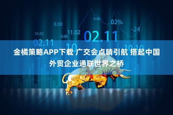 金橘策略APP下载 广交会点睛引航&#32;搭起中国外贸企业通联世界之桥