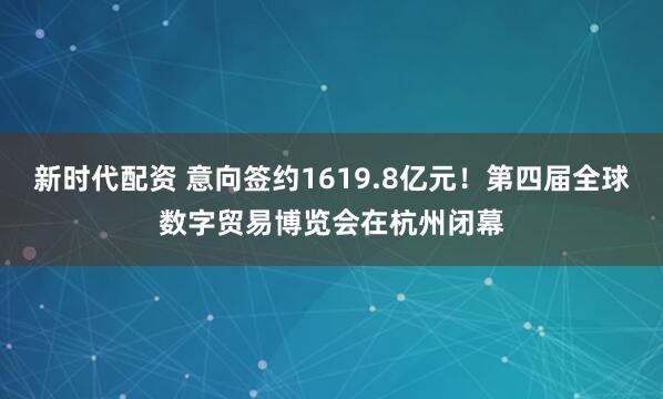 新时代配资 意向签约1619.8亿元！第四届全球数字贸易博览会在杭州闭幕