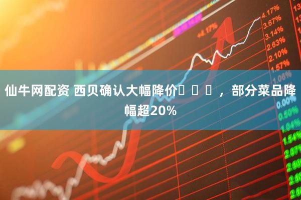 仙牛网配资 西贝确认大幅降价​​​，部分菜品降幅超20%