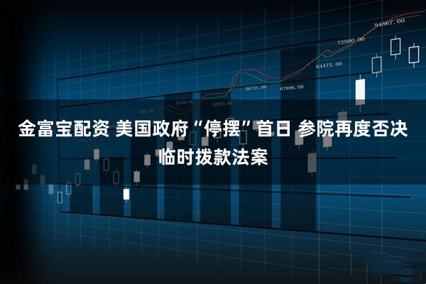 金富宝配资 美国政府“停摆”首日 参院再度否决临时拨款法案