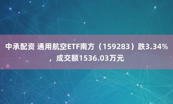 中承配资 通用航空ETF南方（159283）跌3.34%，成交额1536.03万元