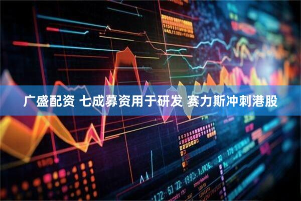 广盛配资 七成募资用于研发 赛力斯冲刺港股