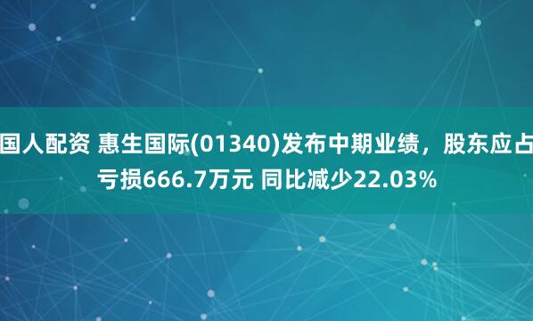 国人配资 惠生国际(01340)发布中期业绩，股东应占亏损666.7万元 同比减少22.03%