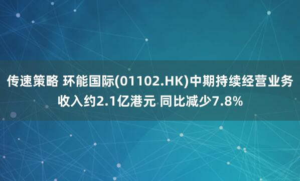 传速策略 环能国际(01102.HK)中期持续经营业务收入约2.1亿港元 同比减少7.8%