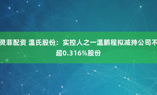 灵菲配资 温氏股份：实控人之一温鹏程拟减持公司不超0.316%股份