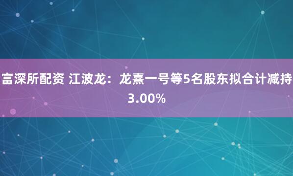 富深所配资 江波龙：龙熹一号等5名股东拟合计减持3.00%